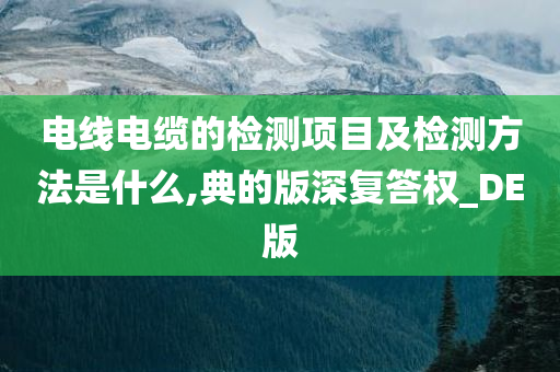 电线电缆的检测项目及检测方法是什么,典的版深复答权_DE版