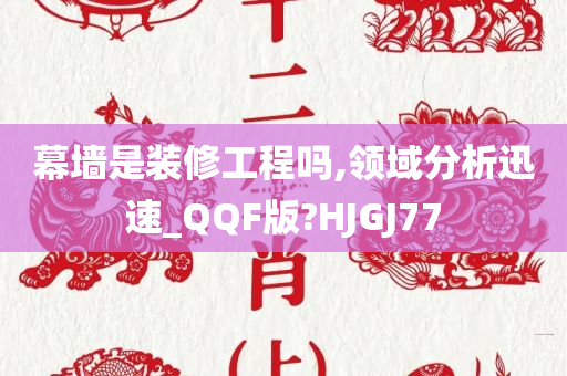 幕墙是装修工程吗,领域分析迅速_QQF版?HJGJ77