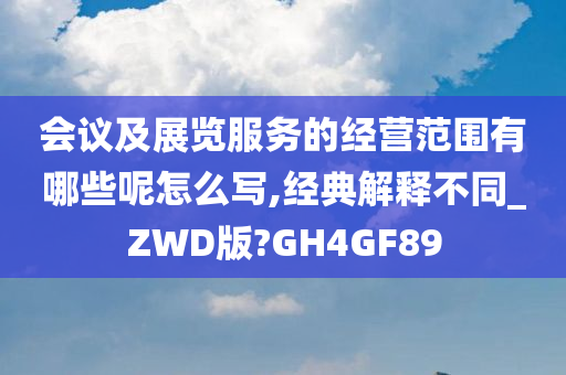 会议及展览服务的经营范围有哪些呢怎么写,经典解释不同_ZWD版?GH4GF89