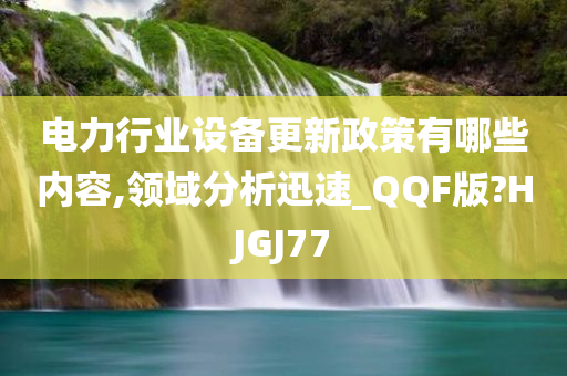 电力行业设备更新政策有哪些内容,领域分析迅速_QQF版?HJGJ77