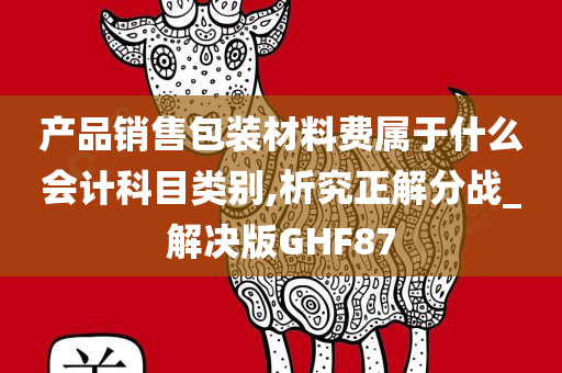 产品销售包装材料费属于什么会计科目类别,析究正解分战_解决版GHF87