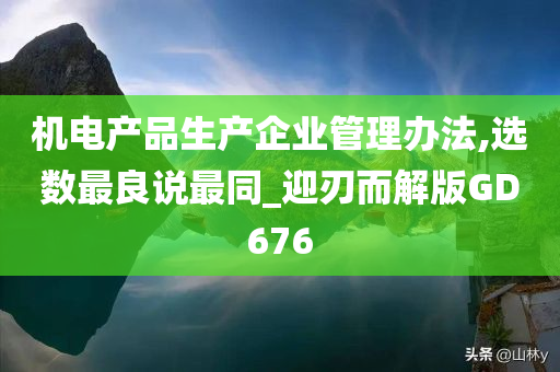 机电产品生产企业管理办法,选数最良说最同_迎刃而解版GD676