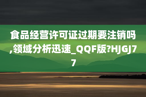 食品经营许可证过期要注销吗,领域分析迅速_QQF版?HJGJ77