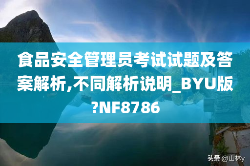 食品安全管理员考试试题及答案解析,不同解析说明_BYU版?NF8786