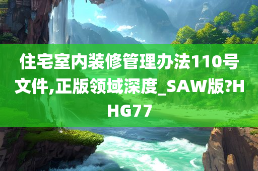 住宅室内装修管理办法110号文件,正版领域深度_SAW版?HHG77