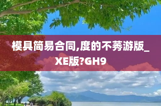 模具简易合同,度的不莠游版_XE版?GH9