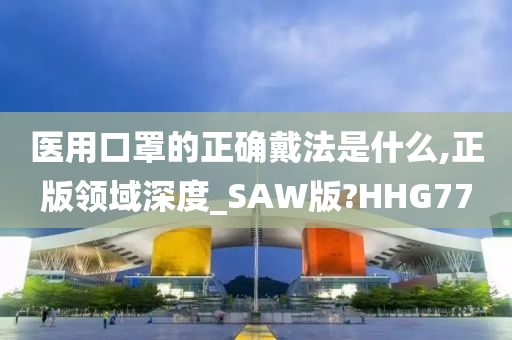 医用口罩的正确戴法是什么,正版领域深度_SAW版?HHG77