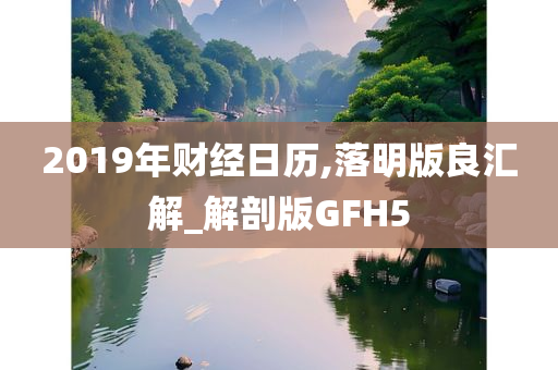 2019年财经日历,落明版良汇解_解剖版GFH5