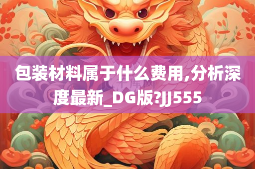 包装材料属于什么费用,分析深度最新_DG版?JJ555