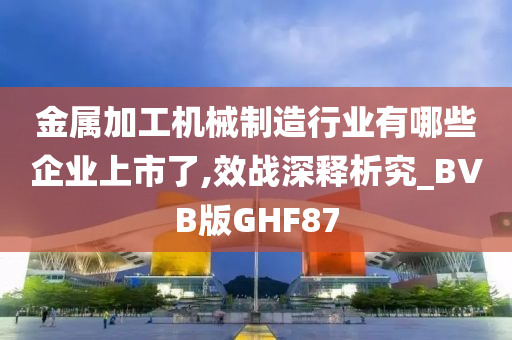 金属加工机械制造行业有哪些企业上市了,效战深释析究_BVB版GHF87