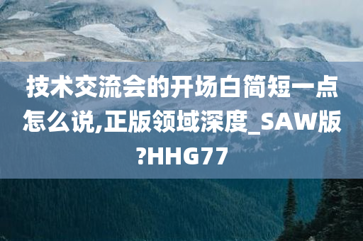 技术交流会的开场白简短一点怎么说,正版领域深度_SAW版?HHG77