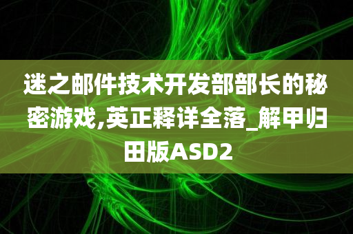 迷之邮件技术开发部部长的秘密游戏,英正释详全落_解甲归田版ASD2