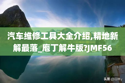 汽车维修工具大全介绍,精地新解最落_庖丁解牛版?JMF56