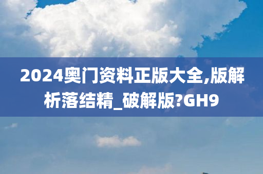 2024奥门资料正版大全,版解析落结精_破解版?GH9