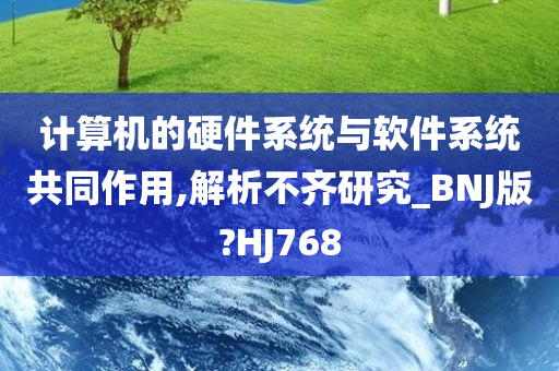 计算机的硬件系统与软件系统共同作用,解析不齐研究_BNJ版?HJ768