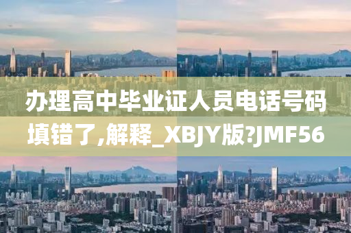 办理高中毕业证人员电话号码填错了,解释_XBJY版?JMF56