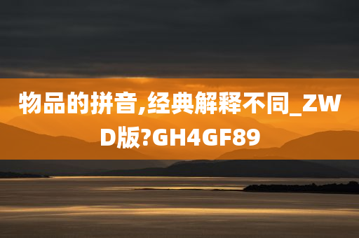 物品的拼音,经典解释不同_ZWD版?GH4GF89