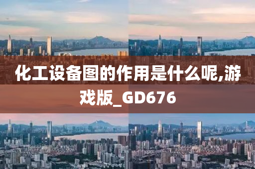 化工设备图的作用是什么呢,游戏版_GD676