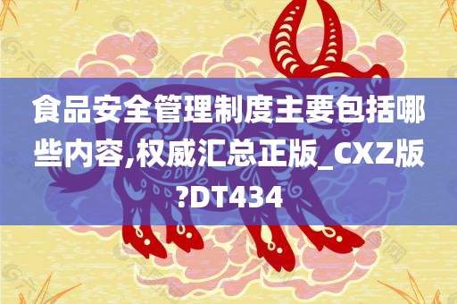 食品安全管理制度主要包括哪些内容,权威汇总正版_CXZ版?DT434