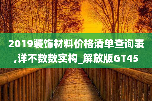 2019装饰材料价格清单查询表,详不数数实构_解放版GT45