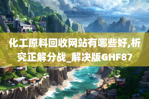 化工原料回收网站有哪些好,析究正解分战_解决版GHF87