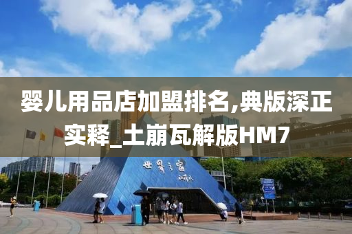 婴儿用品店加盟排名,典版深正实释_土崩瓦解版HM7