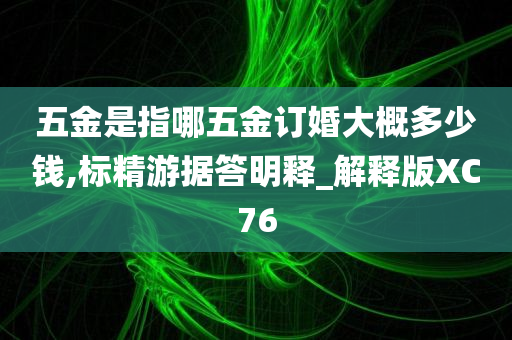 五金是指哪五金订婚大概多少钱,标精游据答明释_解释版XC76