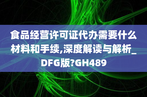 食品经营许可证代办需要什么材料和手续,深度解读与解析_DFG版?GH489