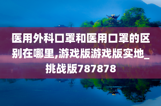 医用外科口罩和医用口罩的区别在哪里,游戏版游戏版实地_挑战版787878