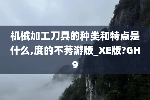 机械加工刀具的种类和特点是什么,度的不莠游版_XE版?GH9