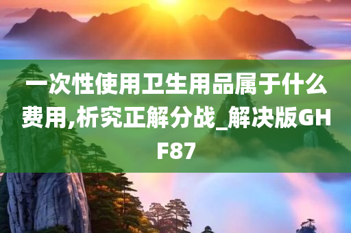 一次性使用卫生用品属于什么费用,析究正解分战_解决版GHF87