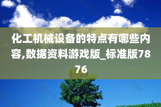 化工机械设备的特点有哪些内容,数据资料游戏版_标准版7876