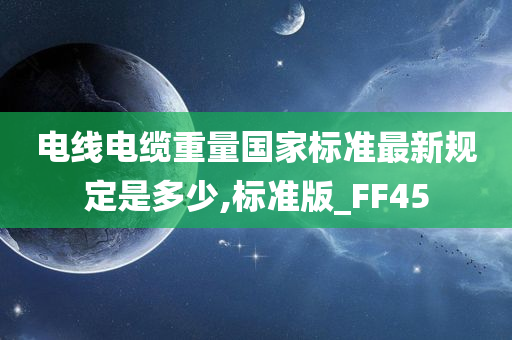 电线电缆重量国家标准最新规定是多少,标准版_FF45