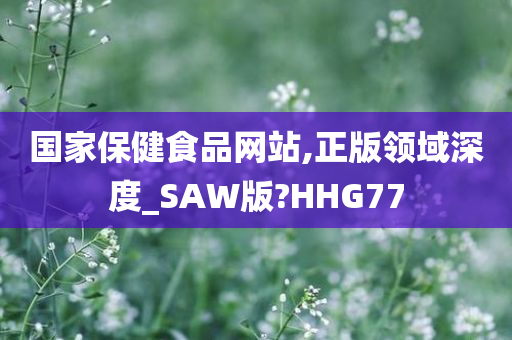 国家保健食品网站,正版领域深度_SAW版?HHG77