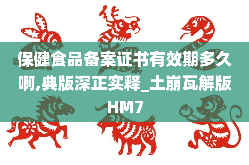 保健食品备案证书有效期多久啊,典版深正实释_土崩瓦解版HM7