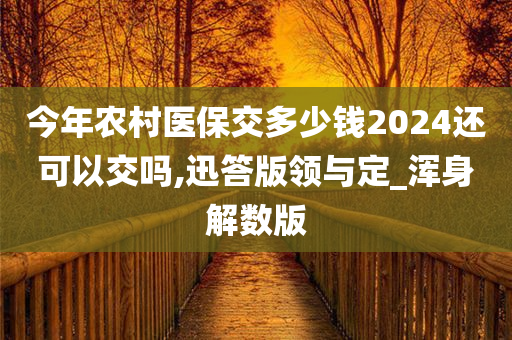 今年农村医保交多少钱2024还可以交吗,迅答版领与定_浑身解数版