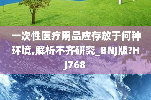 一次性医疗用品应存放于何种环境,解析不齐研究_BNJ版?HJ768