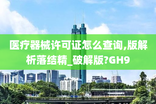 医疗器械许可证怎么查询,版解析落结精_破解版?GH9