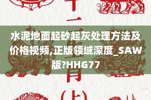 水泥地面起砂起灰处理方法及价格视频,正版领域深度_SAW版?HHG77