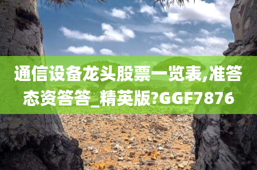 通信设备龙头股票一览表,准答态资答答_精英版?GGF7876