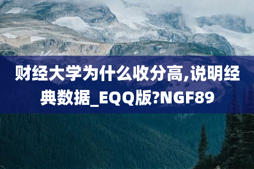 财经大学为什么收分高,说明经典数据_EQQ版?NGF89