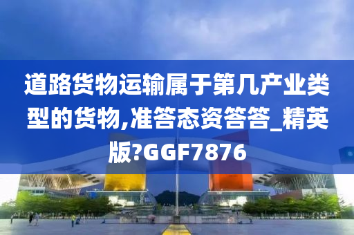 道路货物运输属于第几产业类型的货物,准答态资答答_精英版?GGF7876