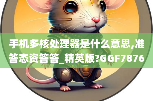 手机多核处理器是什么意思,准答态资答答_精英版?GGF7876