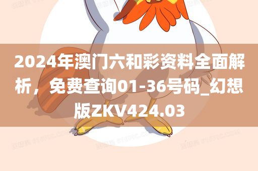 2024年澳门六和彩资料全面解析，免费查询01-36号码_幻想版ZKV424.03