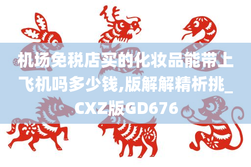 机场免税店买的化妆品能带上飞机吗多少钱,版解解精析挑_CXZ版GD676