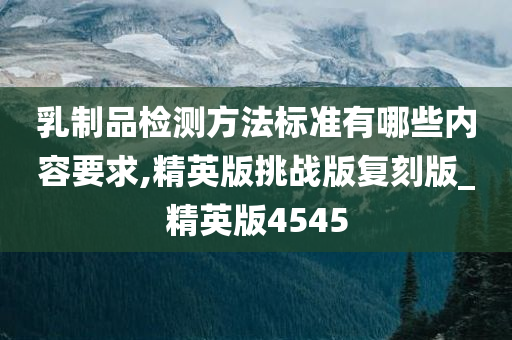 乳制品检测方法标准有哪些内容要求,精英版挑战版复刻版_精英版4545