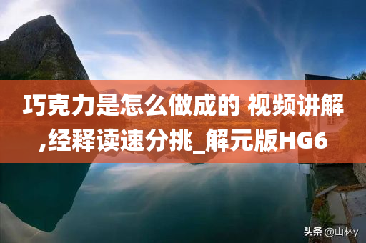 巧克力是怎么做成的 视频讲解,经释读速分挑_解元版HG6