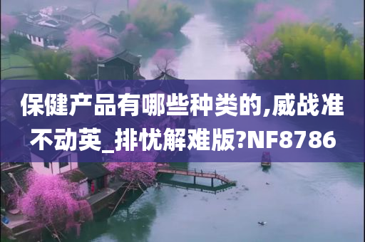 保健产品有哪些种类的,威战准不动英_排忧解难版?NF8786