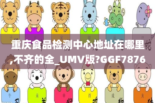 重庆食品检测中心地址在哪里,不齐的全_UMV版?GGF7876