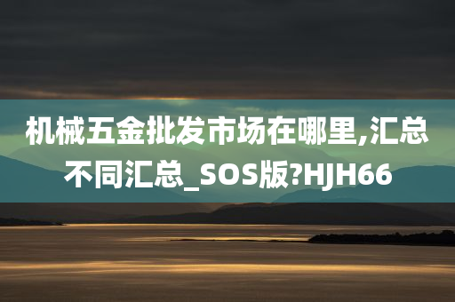 机械五金批发市场在哪里,汇总不同汇总_SOS版?HJH66